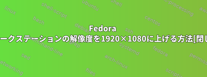 Fedora 25ワークステーションの解像度を1920×1080に上げる方法[閉じる]