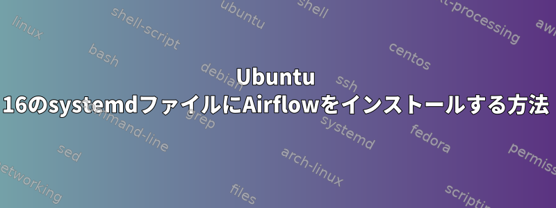 Ubuntu 16のsystemdファイルにAirflowをインストールする方法