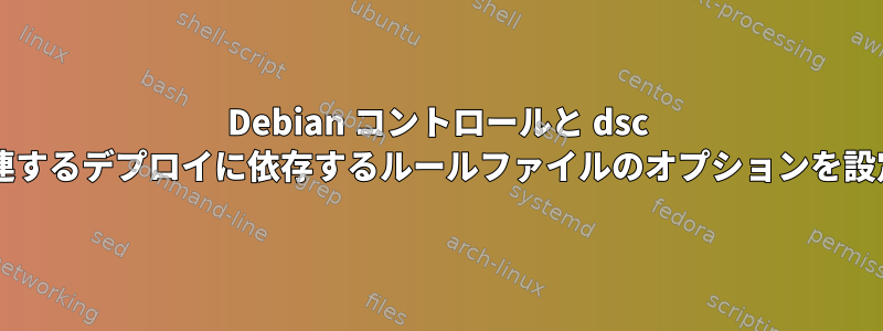 Debian コントロールと dsc ファイルに依存関係を追加し、関連するデプロイに依存するルールファイルのオプションを設定するにはどうすればよいですか?