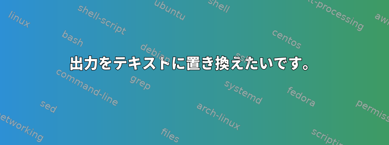 出力をテキストに置き換えたいです。