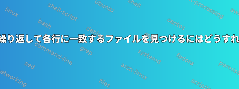 ファイルの行を繰り返して各行に一致するファイルを見つけるにはどうすればよいですか？