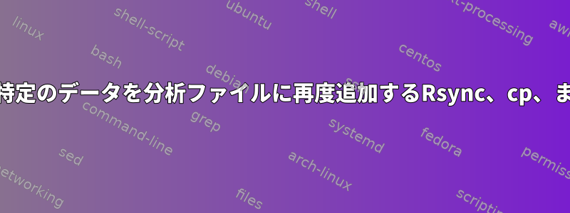 生ファイルからフィルタリングされた特定のデータを分析ファイルに再度追加するRsync、cp、またはその他のユーティリティ[閉じる]