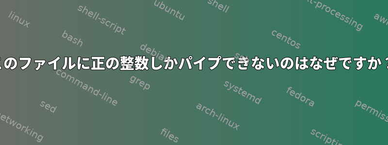 このファイルに正の整数しかパイプできないのはなぜですか？