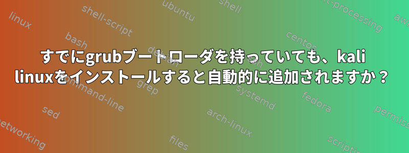 すでにgrubブートローダを持っていても、kali linuxをインストールすると自動的に追加されますか？