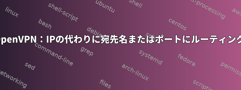 OpenVPN：IPの代わりに宛先名またはポートにルーティング