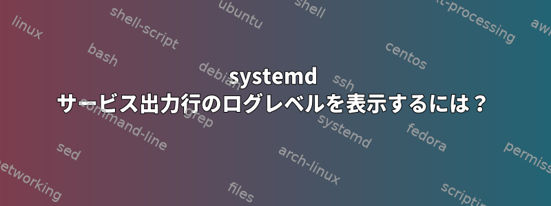 systemd サービス出力行のログレベルを表示するには？