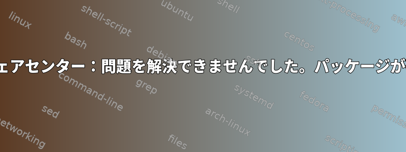 Ubuntuソフトウェアセンター：問題を解決できませんでした。パッケージが破損しています。