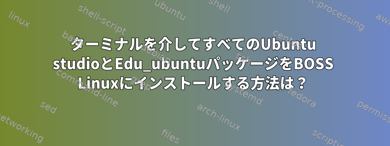 ターミナルを介してすべてのUbuntu studioとEdu_ubuntuパッケージをBOSS Linuxにインストールする方法は？