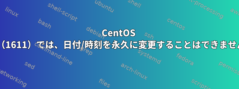 CentOS 7.3（1611）では、日付/時刻を永久に変更することはできません。