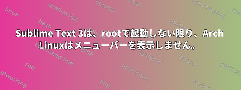 Sublime Text 3は、rootで起動しない限り、Arch Linuxはメニューバーを表示しません。