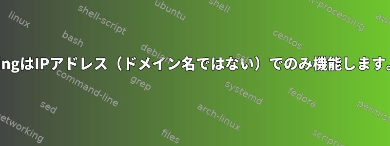 PingはIPアドレス（ドメイン名ではない）でのみ機能します。