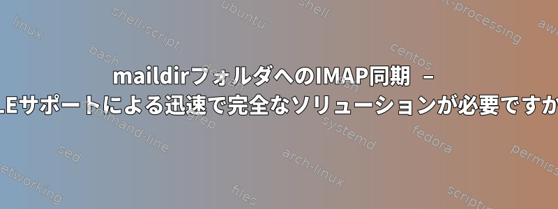 maildirフォルダへのIMAP同期 – IDLEサポートによる迅速で完全なソリューションが必要ですか？