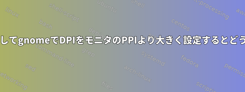 xrandrを使用してgnomeでDPIをモニタのPPIより大きく設定するとどうなりますか？