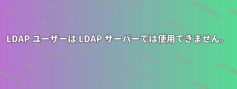 LDAP ユーザーは LDAP サーバーでは使用できません。