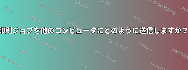 印刷ジョブを他のコンピュータにどのように送信しますか？