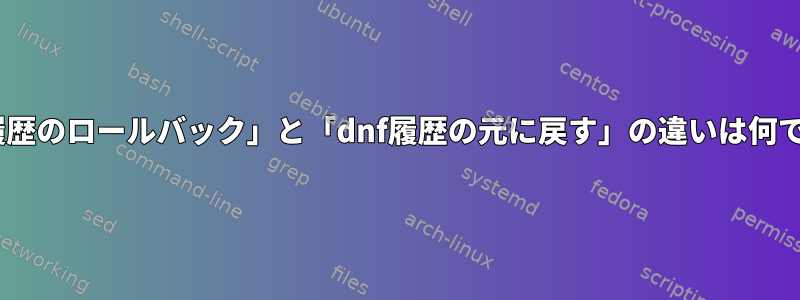 「dnf履歴のロールバック」と「dnf履歴の元に戻す」の違いは何ですか？