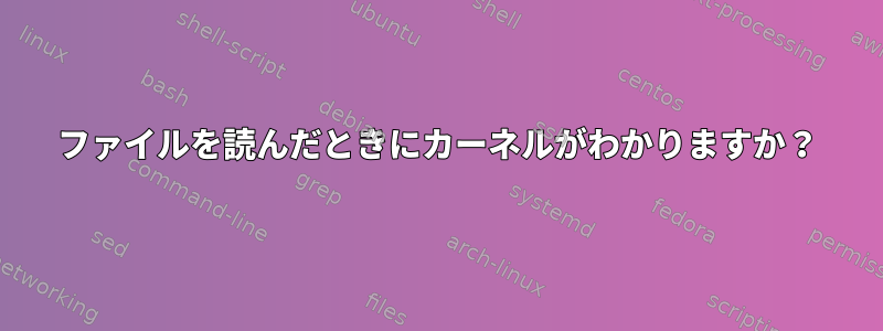 ファイルを読んだときにカーネルがわかりますか？