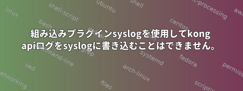 組み込みプラグインsyslogを使用してkong apiログをsyslogに書き込むことはできません。