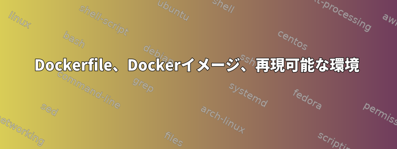 Dockerfile、Dockerイメージ、再現可能な環境