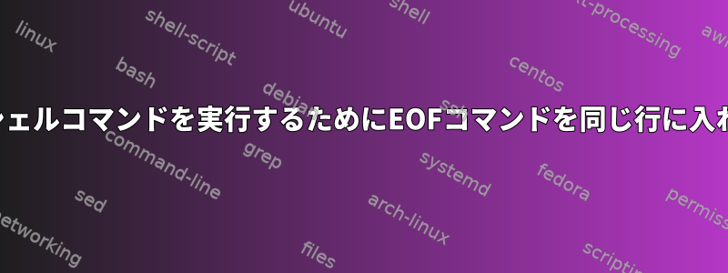 複数のシェルコマンドを実行するためにEOFコマンドを同じ行に入れる方法