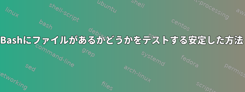 Bashにファイルがあるかどうかをテストする安定した方法