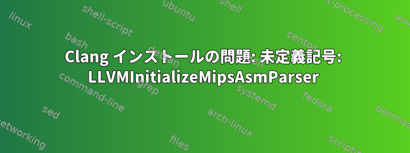 Clang インストールの問題: 未定義記号: LLVMInitializeMipsAsmParser