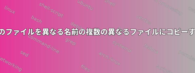 1つのファイルを異なる名前の複数の異なるファイルにコピーする