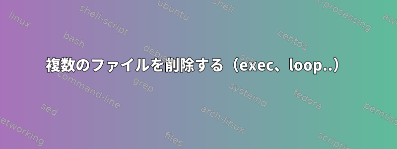 複数のファイルを削除する（exec、loop..）