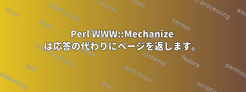 Perl WWW::Mechanize は応答の代わりにページを返します。