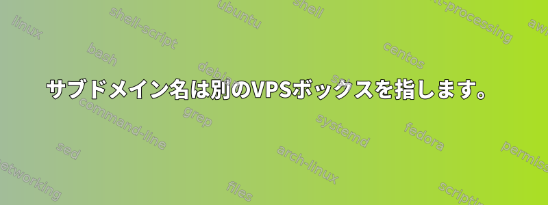 サブドメイン名は別のVPSボックスを指します。