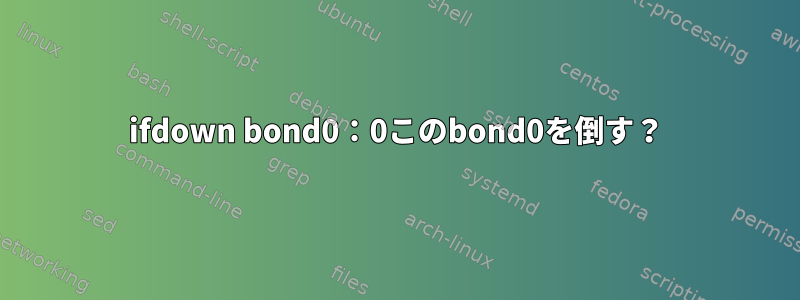 ifdown bond0：0このbond0を倒す？