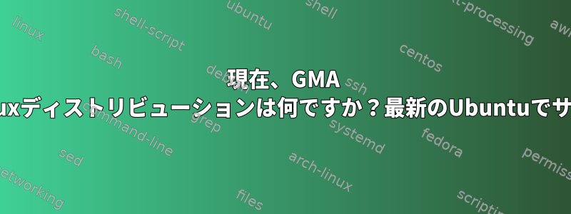 現在、GMA 3600をサポートするLinuxディストリビューションは何ですか？最新のUbuntuでサポートされていますか？