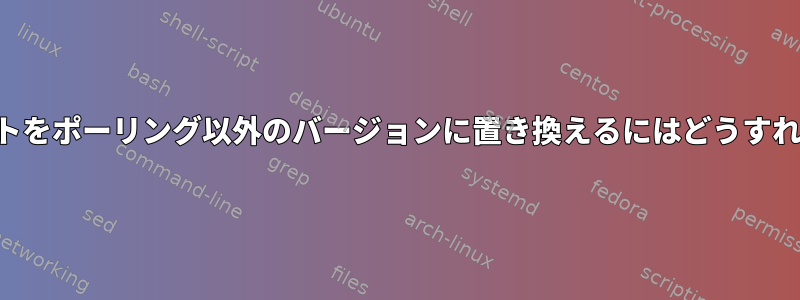 単純なスクリプトをポーリング以外のバージョンに置き換えるにはどうすればよいですか？