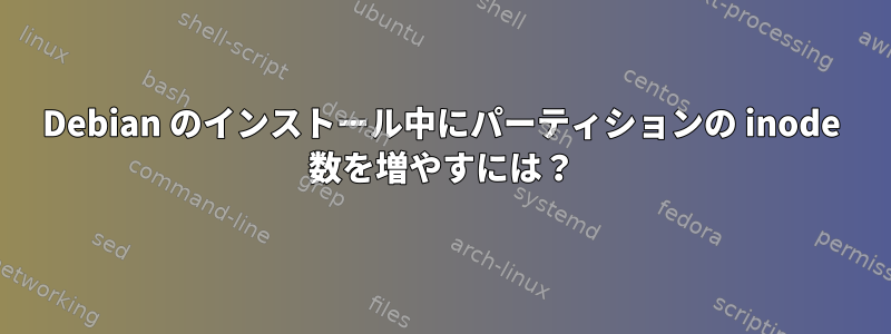 Debian のインストール中にパーティションの inode 数を増やすには？