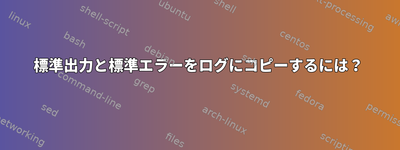 標準出力と標準エラーをログにコピーするには？