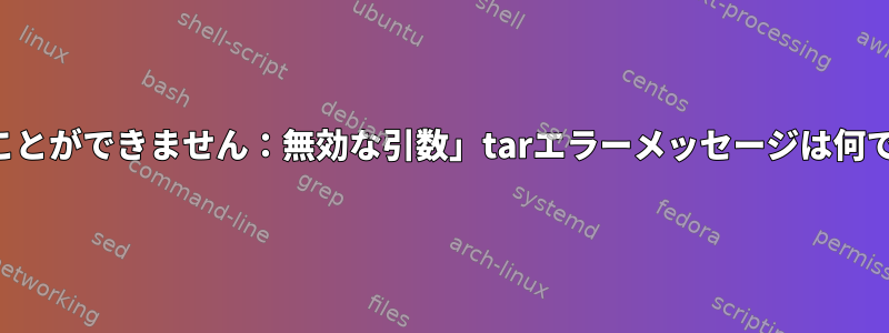 「開くことができません：無効な引数」tarエラーメッセージは何ですか？