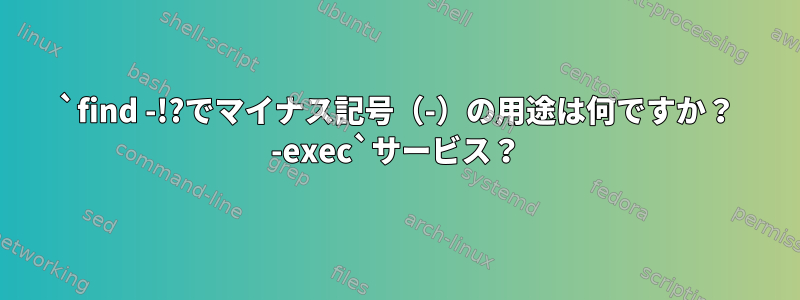 `find -!?でマイナス記号（-）の用途は何ですか？ -exec`サービス？