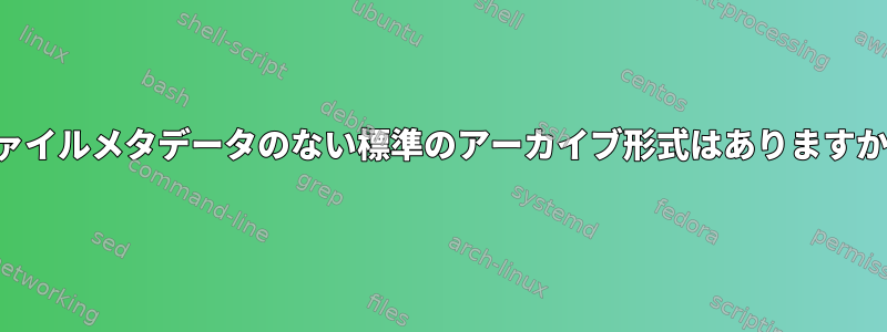 ファイルメタデータのない標準のアーカイブ形式はありますか？