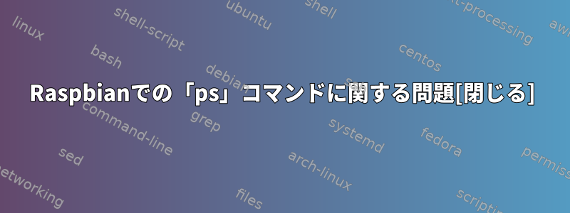 Raspbianでの「ps」コマンドに関する問題[閉じる]