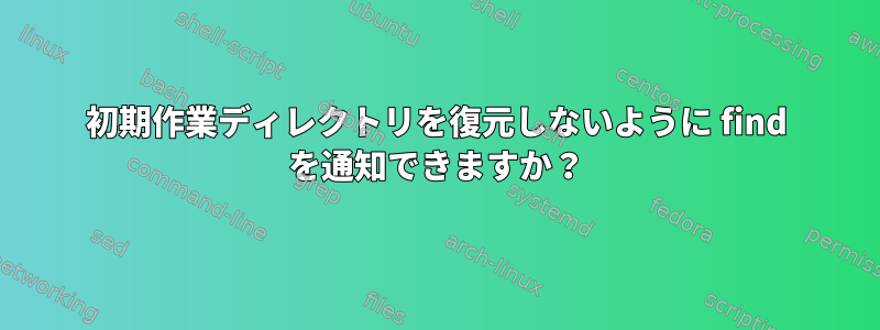 初期作業ディレクトリを復元しないように find を通知できますか？