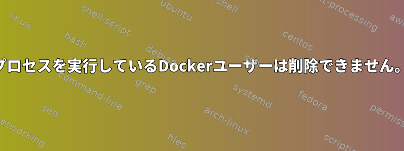 プロセスを実行しているDockerユーザーは削除できません。