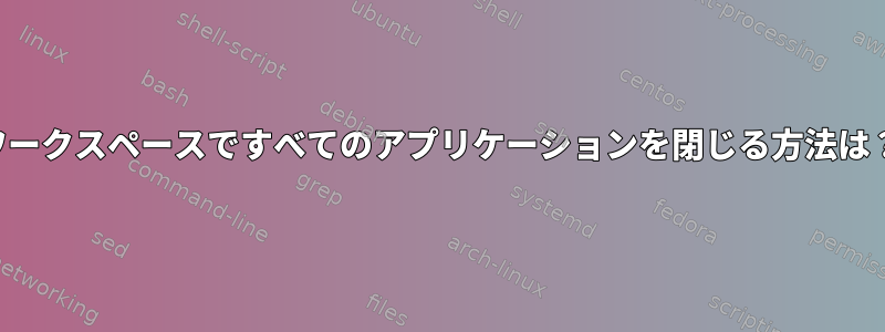 ワークスペースですべてのアプリケーションを閉じる方法は？