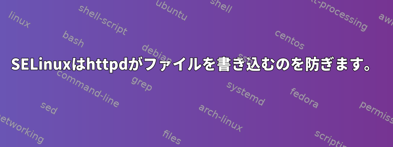 SELinuxはhttpdがファイルを書き込むのを防ぎます。