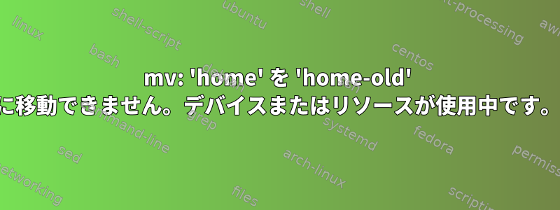 mv: 'home' を 'home-old' に移動できません。デバイスまたはリソースが使用中です。