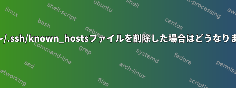 誤って〜/.ssh/known_hostsファイルを削除した場合はどうなりますか？