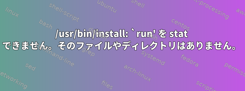 /usr/bin/install: `run' を stat できません。そのファイルやディレクトリはありません。