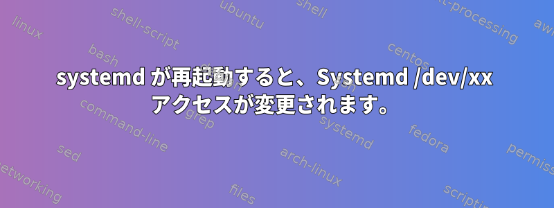 systemd が再起動すると、Systemd /dev/xx アクセスが変更されます。