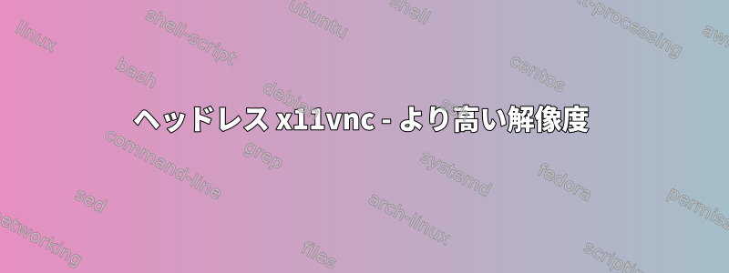 ヘッドレス x11vnc - より高い解像度