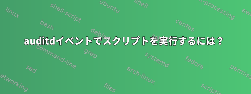 auditdイベントでスクリプトを実行するには？