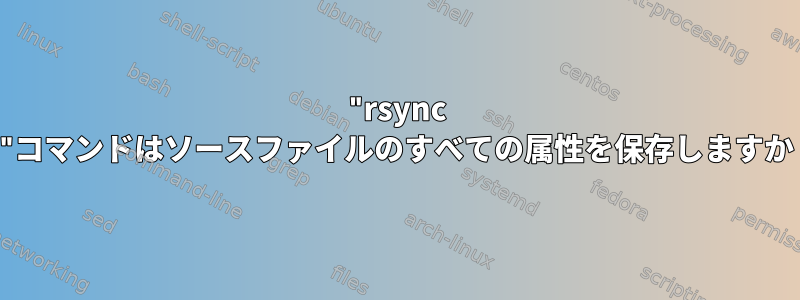 "rsync -a"コマンドはソースファイルのすべての属性を保存しますか？